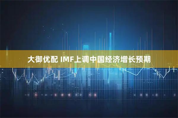 大御优配 IMF上调中国经济增长预期