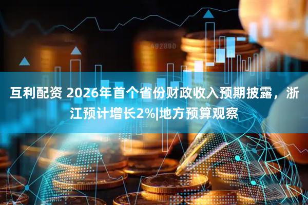 互利配资 2026年首个省份财政收入预期披露，浙江预计增长2%|地方预算观察