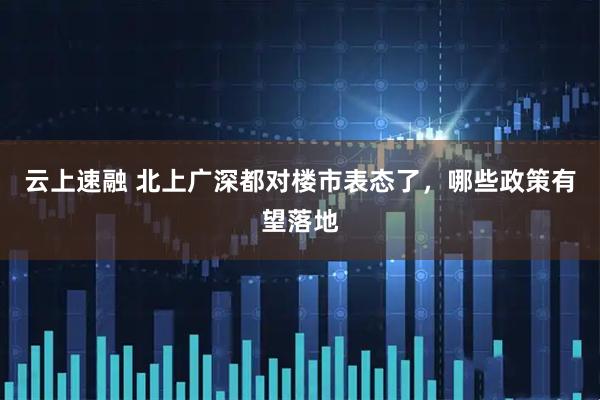 云上速融 北上广深都对楼市表态了，哪些政策有望落地