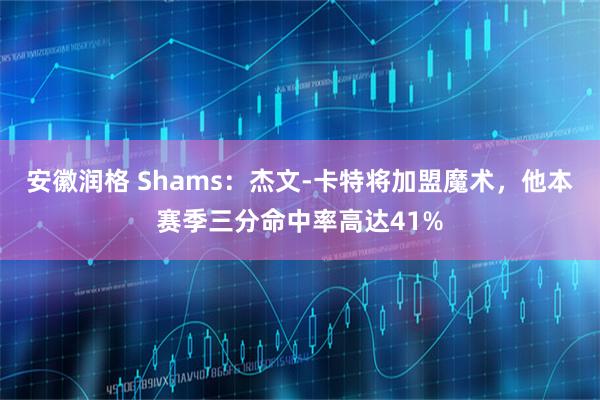 安徽润格 Shams：杰文-卡特将加盟魔术，他本赛季三分命中率高达41%