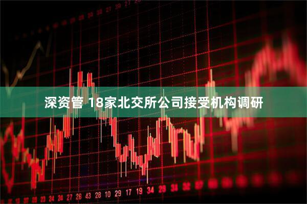 深资管 18家北交所公司接受机构调研