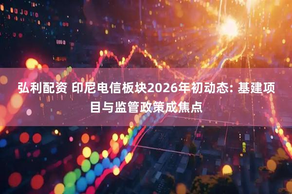 弘利配资 印尼电信板块2026年初动态: 基建项目与监管政策成焦点