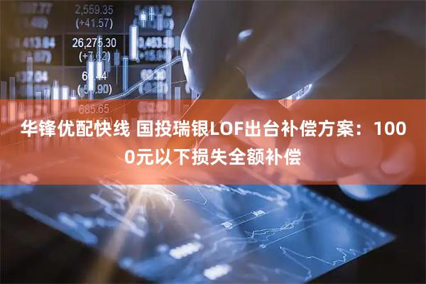 华锋优配快线 国投瑞银LOF出台补偿方案：1000元以下损失全额补偿