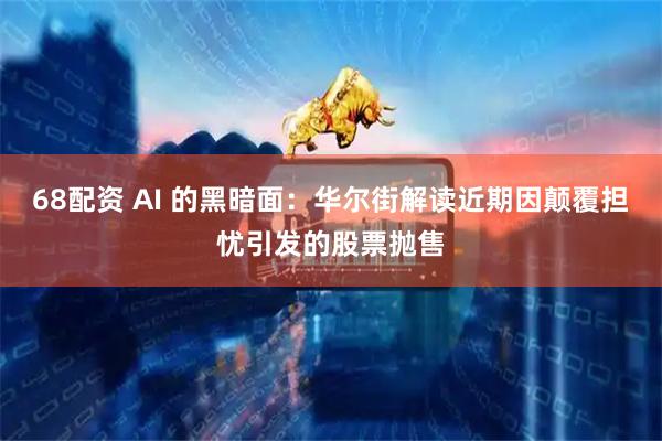 68配资 AI 的黑暗面：华尔街解读近期因颠覆担忧引发的股票抛售