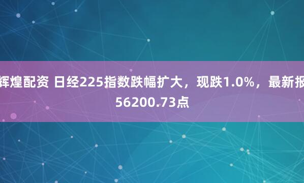 辉煌配资 日经225指数跌幅扩大，现跌1.0%，最新报56200.73点