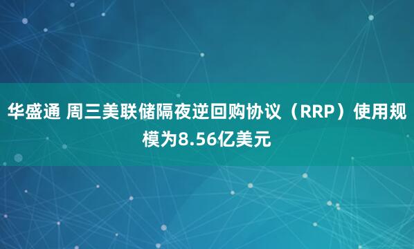 华盛通 周三美联储隔夜逆回购协议（RRP）使用规模为8.56亿美元