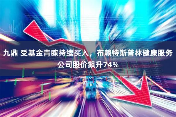 九鼎 受基金青睐持续买入，布赖特斯普林健康服务公司股价飙升74%