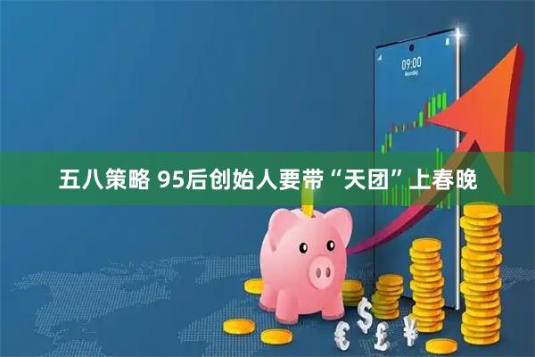 五八策略 95后创始人要带“天团”上春晚