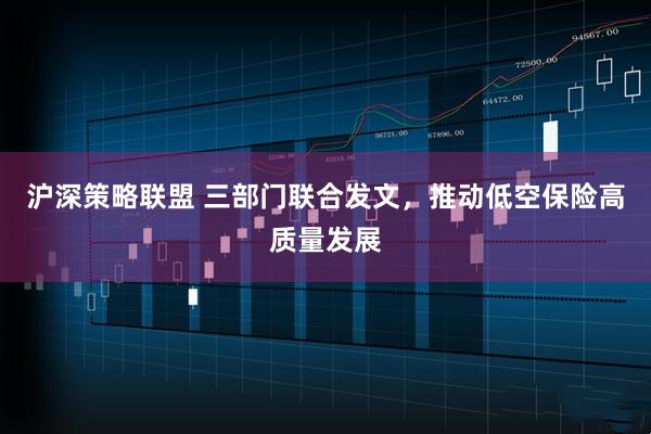 沪深策略联盟 三部门联合发文，推动低空保险高质量发展
