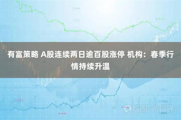 有富策略 A股连续两日逾百股涨停 机构：春季行情持续升温