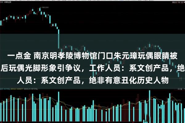 一点金 南京明孝陵博物馆门口朱元璋玩偶眼睛被指像美元符号，马皇后玩偶光脚形象引争议，工作人员：系文创产品，绝非有意丑化历史人物