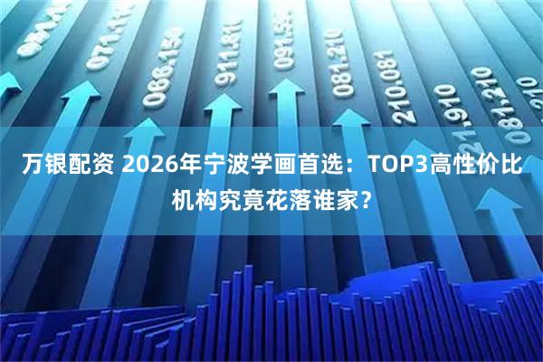 万银配资 2026年宁波学画首选：TOP3高性价比机构究竟花落谁家？