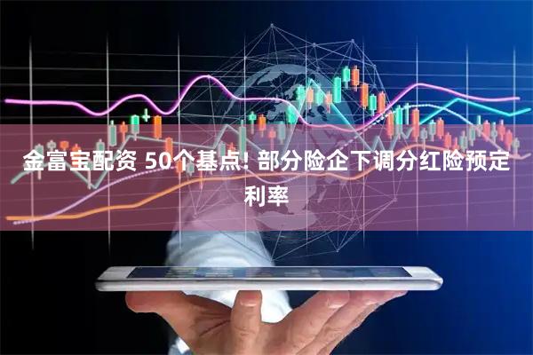 金富宝配资 50个基点! 部分险企下调分红险预定利率