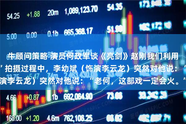 牛顾问策略 演员何政军谈《亮剑》赵刚我们利用空闲时间琢磨怎么演。”拍摄过程中，李幼斌（饰演李云龙）突然对他说：“老何，这部戏一定会火。”