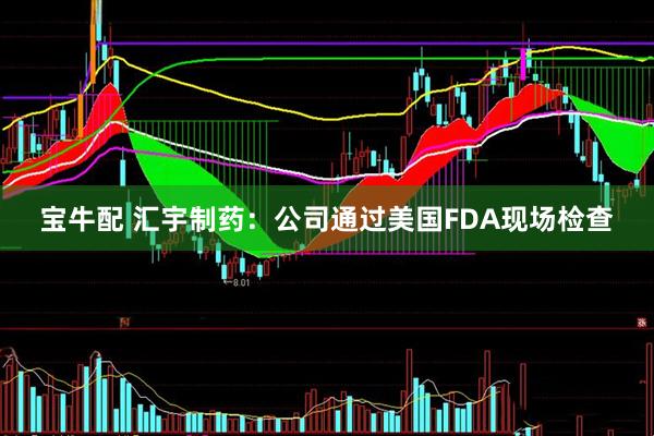 宝牛配 汇宇制药：公司通过美国FDA现场检查