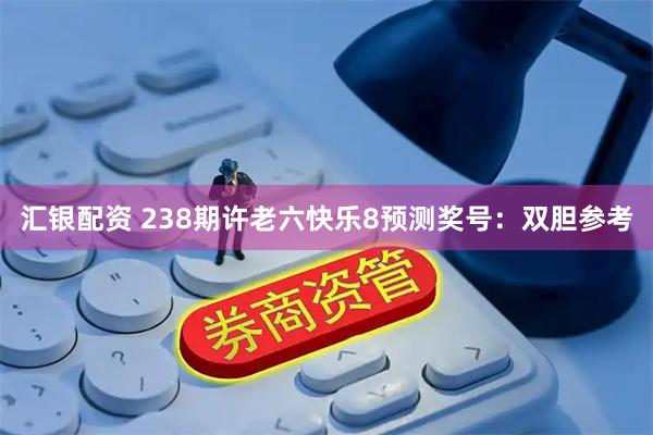 汇银配资 238期许老六快乐8预测奖号：双胆参考